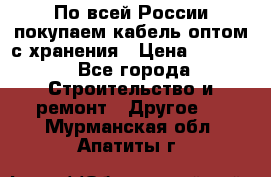 По всей России покупаем кабель оптом с хранения › Цена ­ 1 000 - Все города Строительство и ремонт » Другое   . Мурманская обл.,Апатиты г.